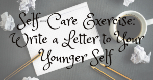 Self-Care Exercise: Write a Letter to Your Younger Self