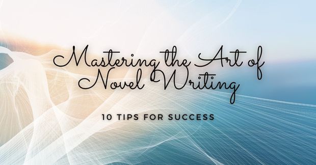 Mastering the Art of Novel Writing: 10 Tips for Success